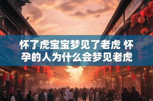怀了虎宝宝梦见了老虎 怀孕的人为什么会梦见老虎