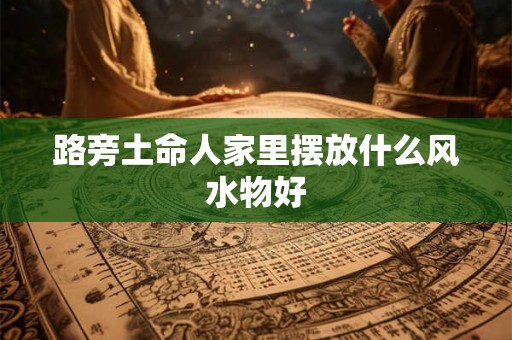 路旁土命人家里摆放什么风水物好