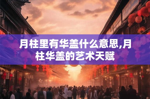 月柱里有华盖什么意思,月柱华盖的艺术天赋