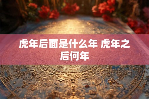 虎年后面是什么年 虎年之后何年