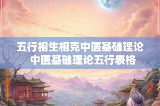 五行相生相克中医基础理论  中医基础理论五行表格