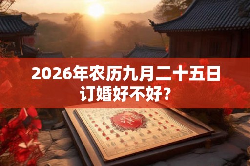 2026年农历九月二十五日订婚好不好? 2026年农历九月二十五日订婚好不好?