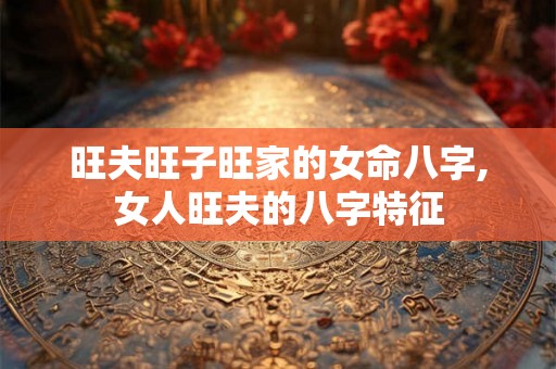 旺夫旺子旺家的女命八字,女人旺夫的八字特征
