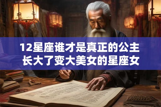 12星座谁才是真正的公主 长大了变大美女的星座女 12星座谁才是真正的公主 长大了变大美女的星座女
