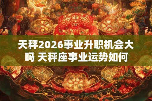 天秤2026事业升职机会大吗 天秤座事业运势如何 天秤2026事业升职机会大吗 天秤座事业运势如何