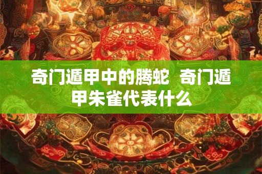 奇门遁甲中的腾蛇  奇门遁甲朱雀代表什么