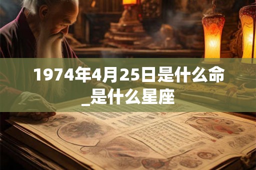 1974年4月25日是什么命_是什么星座 1974年4月25日是什么命_是什么星座