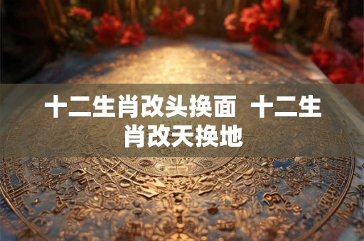 十二生肖改头换面 十二生肖改天换地 十二生肖改头换面 十二生肖改天换地