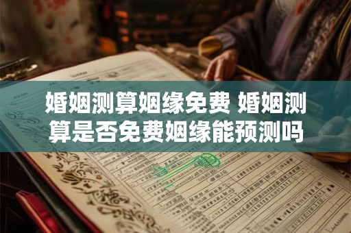 婚姻测算姻缘免费 婚姻测算是否免费姻缘能预测吗