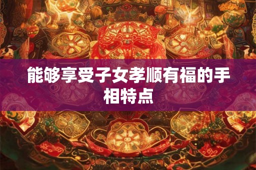 能够享受子女孝顺有福的手相特点