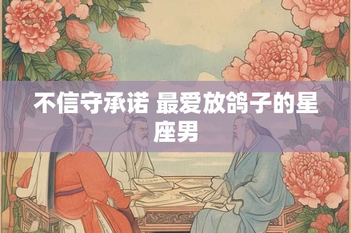 不信守承诺 最爱放鸽子的星座男