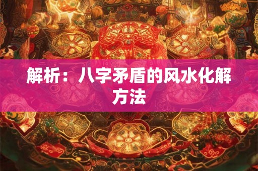 解析：八字矛盾的风水化解方法