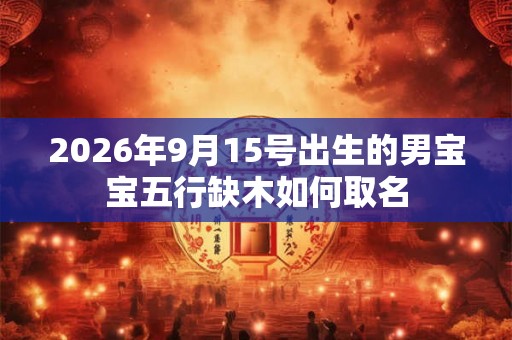 2026年9月15号出生的男宝宝五行缺木如何取名