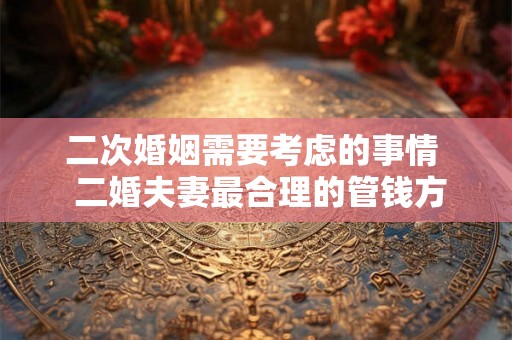 二次婚姻需要考虑的事情 二婚夫妻最合理的管钱方法 二次婚姻需要考虑的事情 二婚夫妻最合理的管钱方法