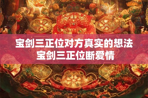 宝剑三正位对方真实的想法 宝剑三正位断爱情 宝剑三正位对方真实的想法 宝剑三正位断爱情