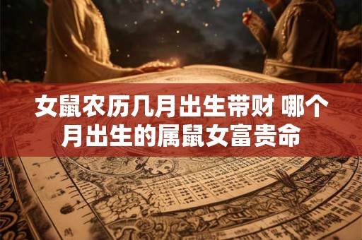 女鼠农历几月出生带财 哪个月出生的属鼠女富贵命 女鼠农历几月出生带财 哪个月出生的属鼠女富贵命