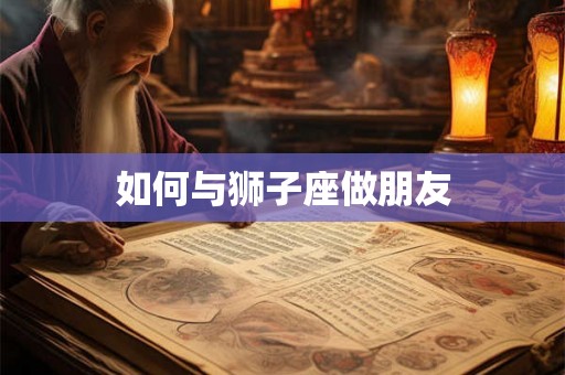 如何与狮子座做朋友