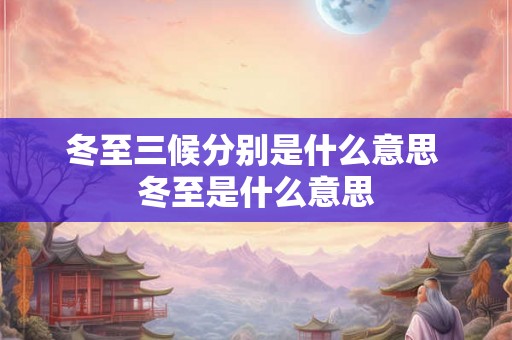 冬至三候分别是什么意思 冬至是什么意思 冬至三候分别是什么意思 冬至是什么意思