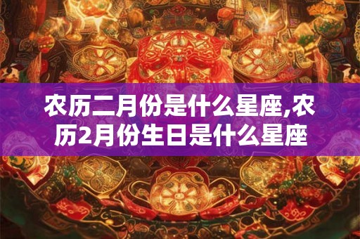 农历二月份是什么星座,农历2月份生日是什么星座