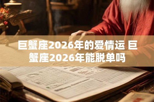 巨蟹座2026年的爱情运 巨蟹座2026年能脱单吗