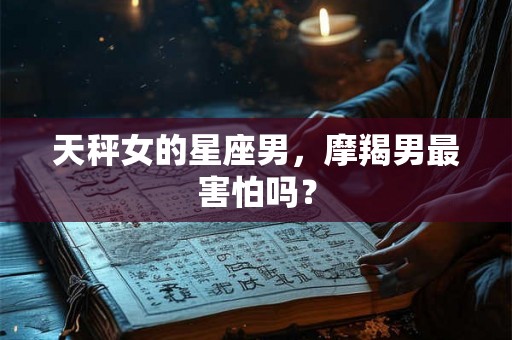 天秤女的星座男，摩羯男最害怕吗？