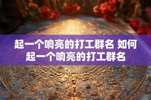 起一个响亮的打工群名 如何起一个响亮的打工群名