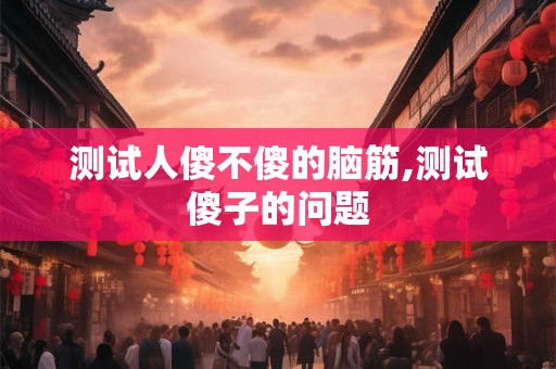 测试人傻不傻的脑筋,测试傻子的问题