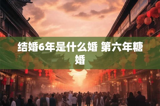 结婚6年是什么婚 第六年糖婚