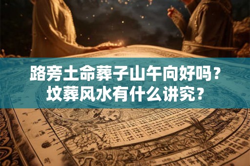 路旁土命葬子山午向好吗？坟葬风水有什么讲究？