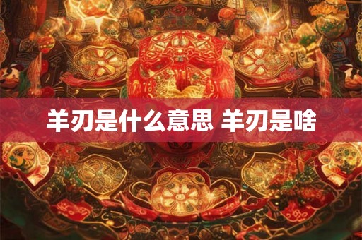 羊刃是什么意思 羊刃是啥 羊刃是什么意思 羊刃是啥