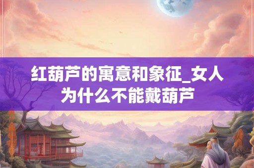 红葫芦的寓意和象征_女人为什么不能戴葫芦