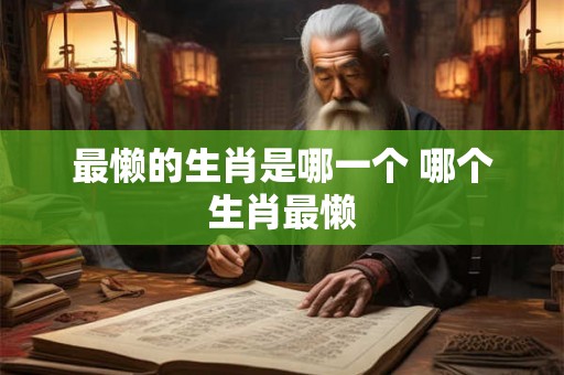最懒的生肖是哪一个 哪个生肖最懒
