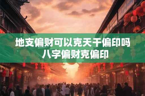 地支偏财可以克天干偏印吗 八字偏财克偏印 地支偏财可以克天干偏印吗 八字偏财克偏印