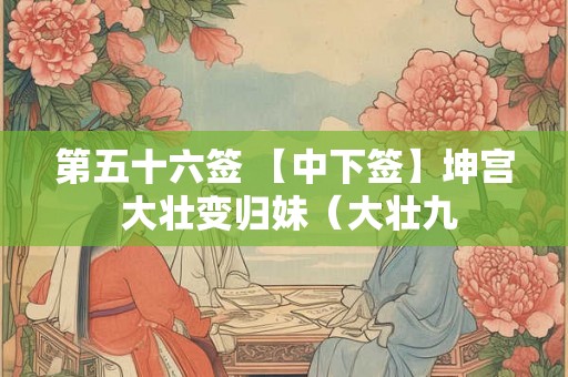 第五十六签 【中下签】坤宫 大壮变归妹（大壮九