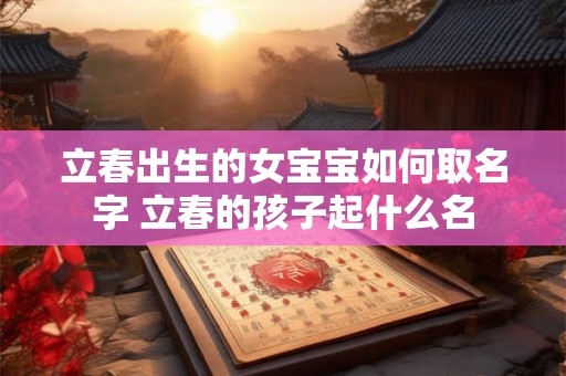 立春出生的女宝宝如何取名字 立春的孩子起什么名
