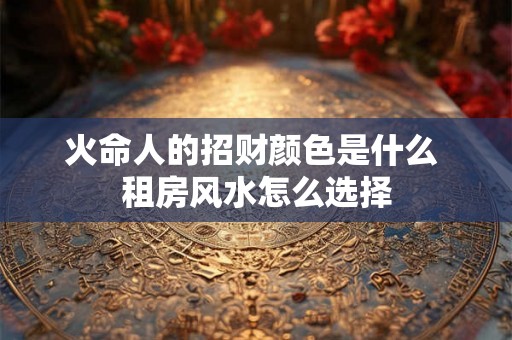 火命人的招财颜色是什么 租房风水怎么选择
