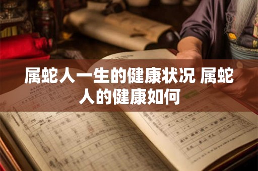 属蛇人一生的健康状况 属蛇人的健康如何