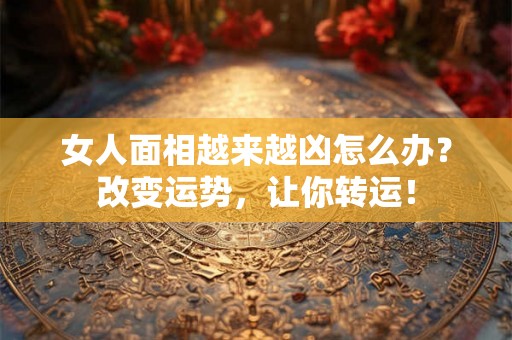 女人面相越来越凶怎么办？改变运势，让你转运！
