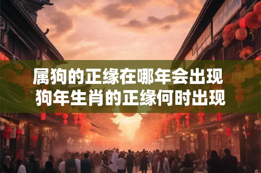 属狗的正缘在哪年会出现 狗年生肖的正缘何时出现 属狗的正缘在哪年会出现 狗年生肖的正缘何时出现