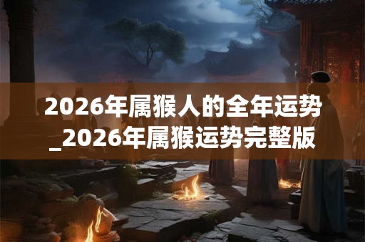 2026年属猴人的全年运势_2026年属猴运势完整版