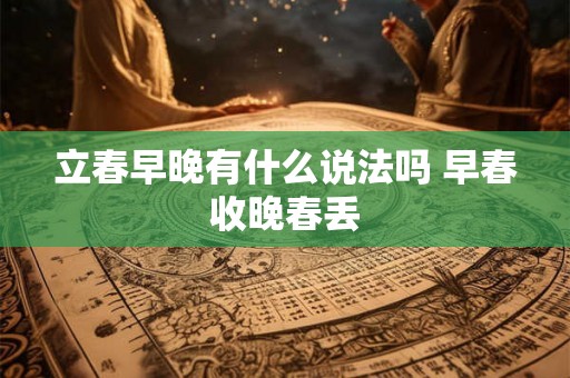 立春早晚有什么说法吗 早春收晚春丢