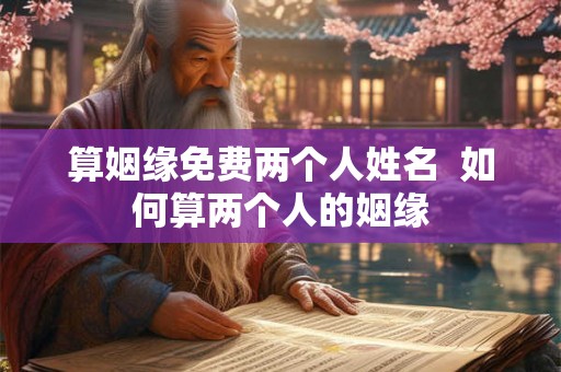 算姻缘免费两个人姓名  如何算两个人的姻缘