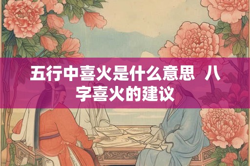 五行中喜火是什么意思  八字喜火的建议