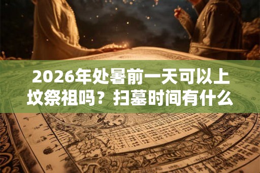 2026年处暑前一天可以上坟祭祖吗？扫墓时间有什么讲究？