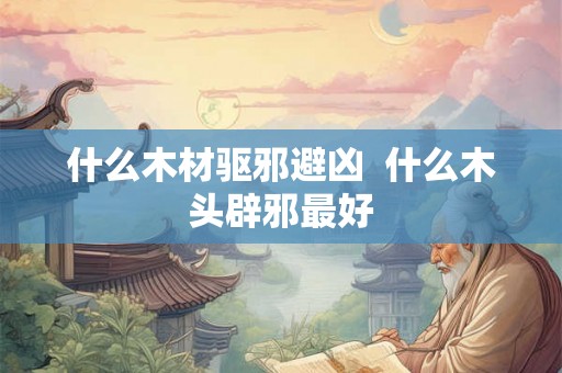 什么木材驱邪避凶  什么木头辟邪最好