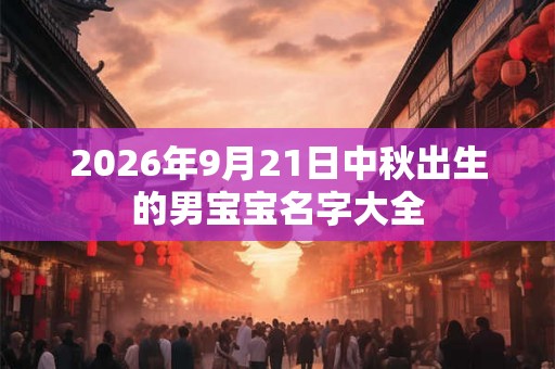 2026年9月21日中秋出生的男宝宝名字大全