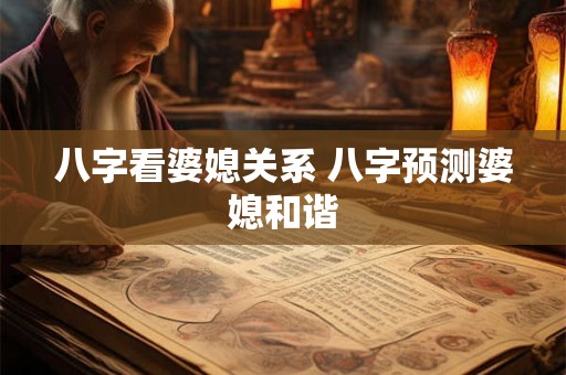 八字看婆媳关系 八字预测婆媳和谐