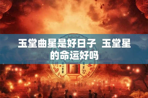 玉堂曲星是好日子 玉堂星的命运好吗 玉堂曲星是好日子 玉堂星的命运好吗