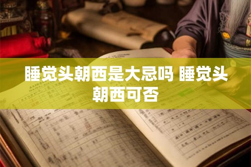 睡觉头朝西是大忌吗 睡觉头朝西可否 睡觉头朝西是大忌吗 睡觉头朝西可否