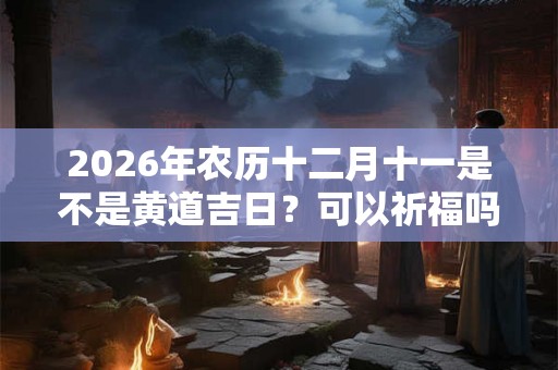 2026年农历十二月十一是不是黄道吉日？可以祈福吗？
